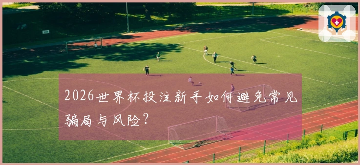 2026世界杯投注新手如何避免常见骗局与风险？