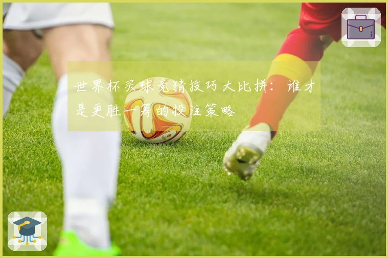世界杯买球竞猜技巧大比拼:谁才是更胜一筹的投注策略