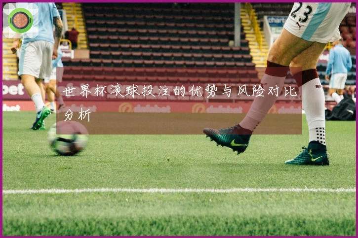 世界杯滚球投注的优势与风险对比分析