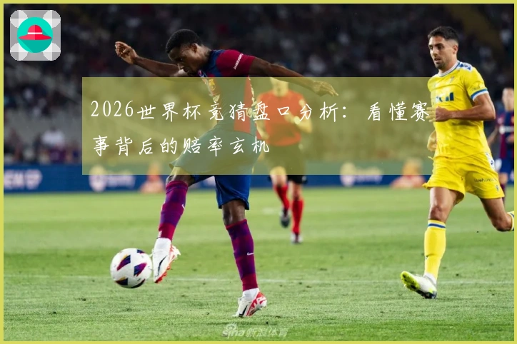 2026世界杯竞猜盘口分析：看懂赛事背后的赔率玄机