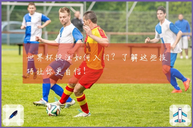 世界杯投注如何入门？了解这些技巧让你更自信！