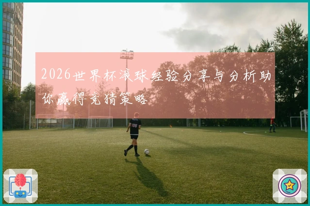 2026世界杯滚球经验分享与分析助你赢得竞猜策略