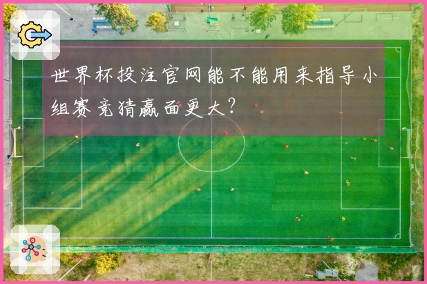 世界杯投注官网能不能用来指导小组赛竞猜赢面更大？