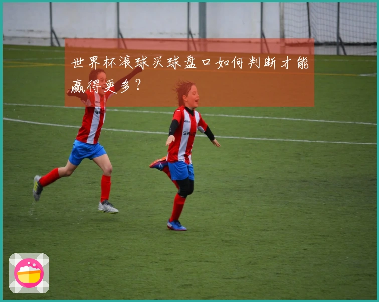 世界杯滚球买球盘口如何判断才能赢得更多？