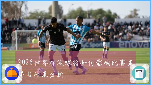2026世界杯滚球将如何影响比赛走势与结果分析