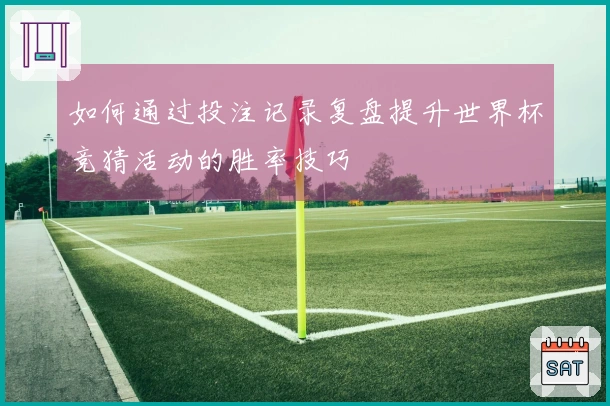 如何通过投注记录复盘提升世界杯竞猜活动的胜率技巧