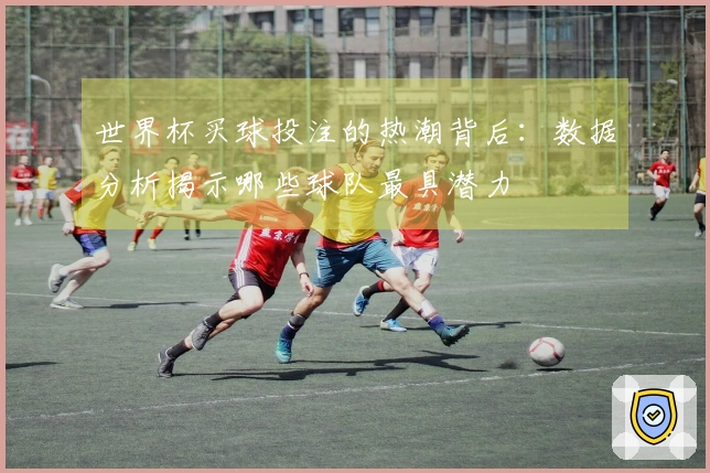 世界杯买球投注的热潮背后：数据分析揭示哪些球队最具潜力