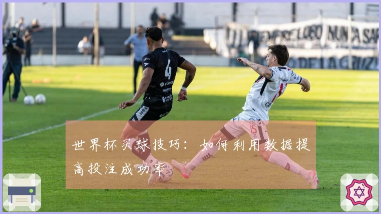 世界杯买球技巧：如何利用数据提高投注成功率