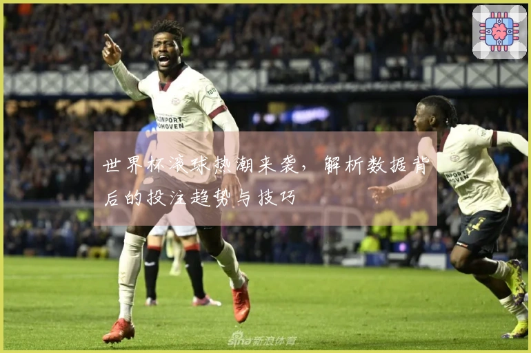 世界杯滚球热潮来袭，解析数据背后的投注趋势与技巧